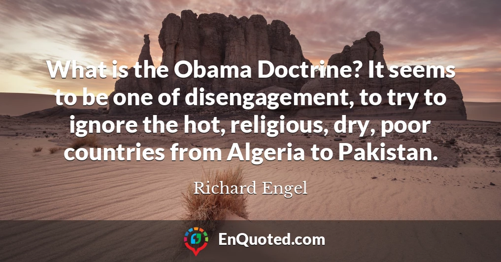 What is the Obama Doctrine? It seems to be one of disengagement, to try to ignore the hot, religious, dry, poor countries from Algeria to Pakistan.
