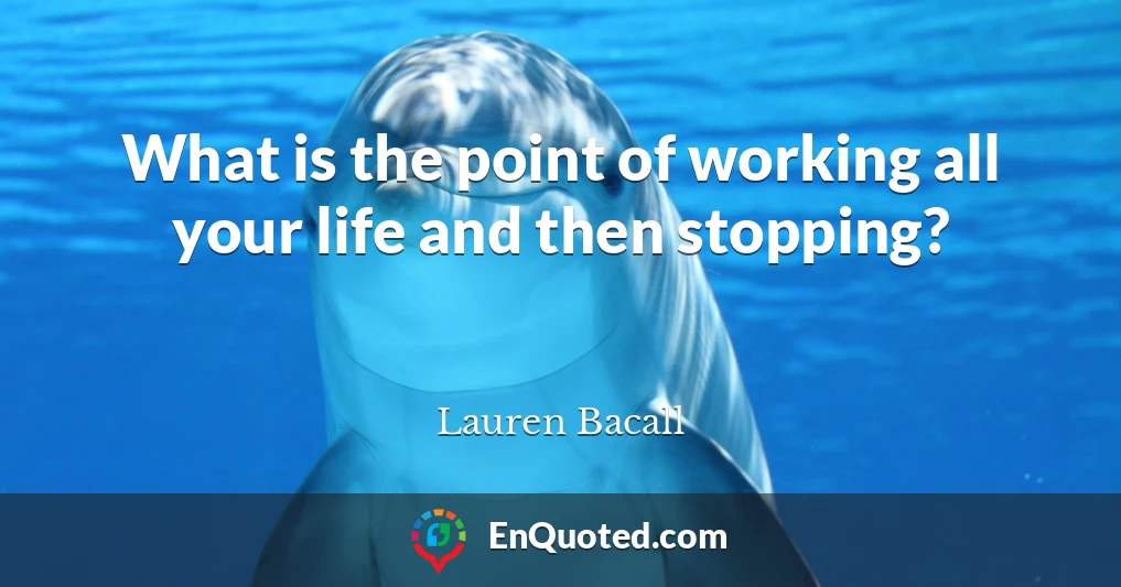 What is the point of working all your life and then stopping?