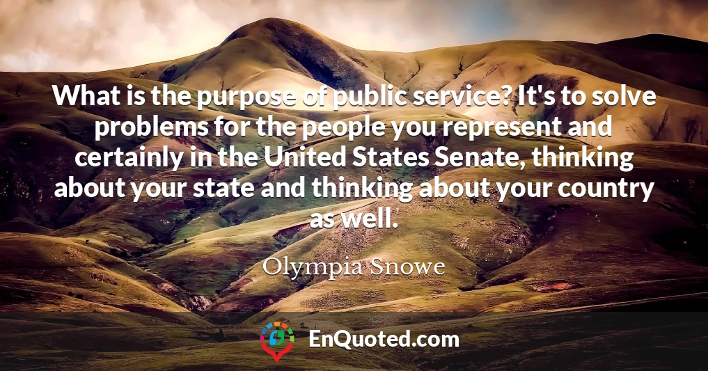 What is the purpose of public service? It's to solve problems for the people you represent and certainly in the United States Senate, thinking about your state and thinking about your country as well.