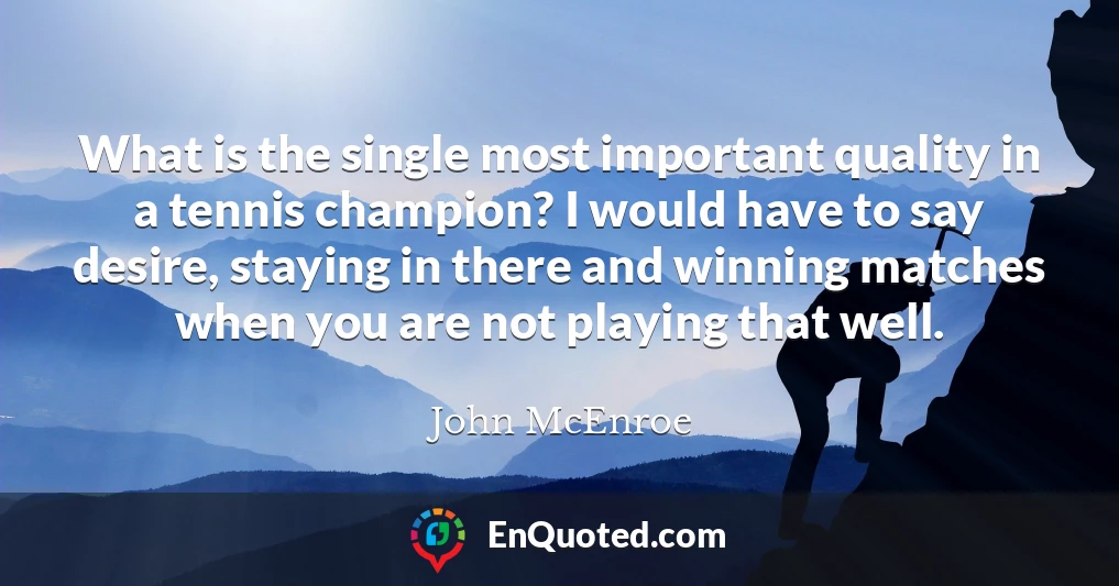 What is the single most important quality in a tennis champion? I would have to say desire, staying in there and winning matches when you are not playing that well.