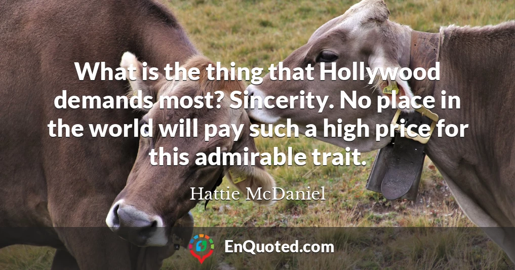 What is the thing that Hollywood demands most? Sincerity. No place in the world will pay such a high price for this admirable trait.