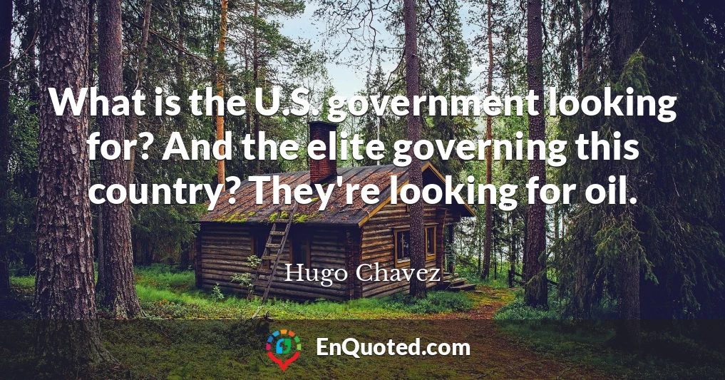 What is the U.S. government looking for? And the elite governing this country? They're looking for oil.
