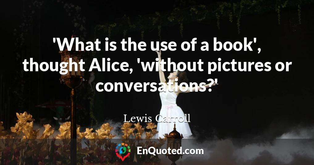 'What is the use of a book', thought Alice, 'without pictures or conversations?'