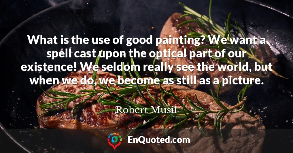 What is the use of good painting? We want a spell cast upon the optical part of our existence! We seldom really see the world, but when we do, we become as still as a picture.