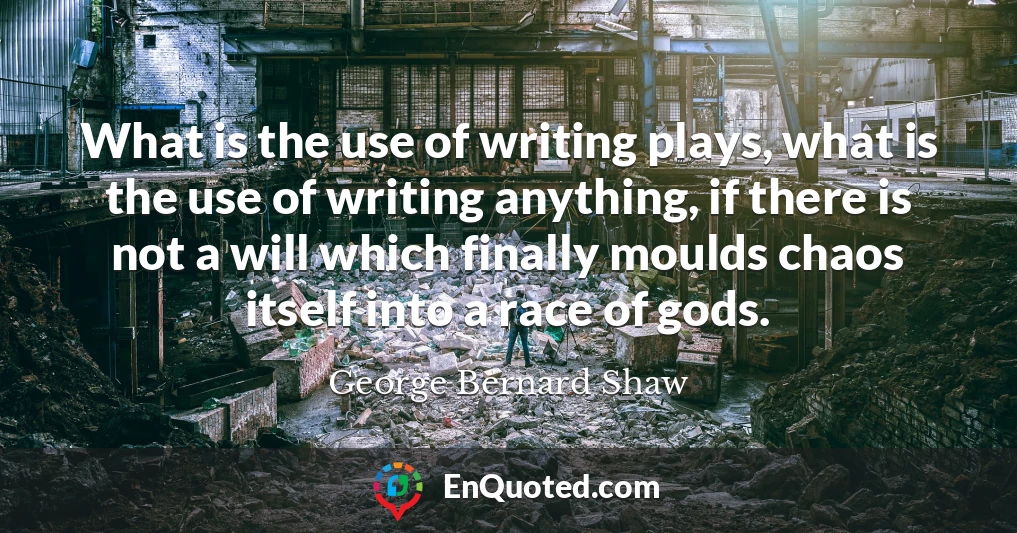 What is the use of writing plays, what is the use of writing anything, if there is not a will which finally moulds chaos itself into a race of gods.