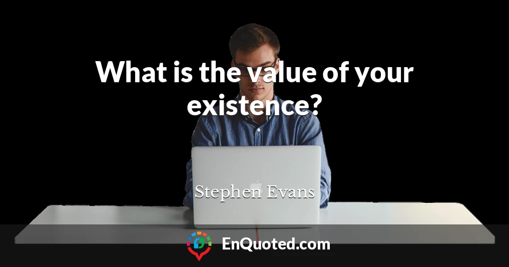 What is the value of your existence?