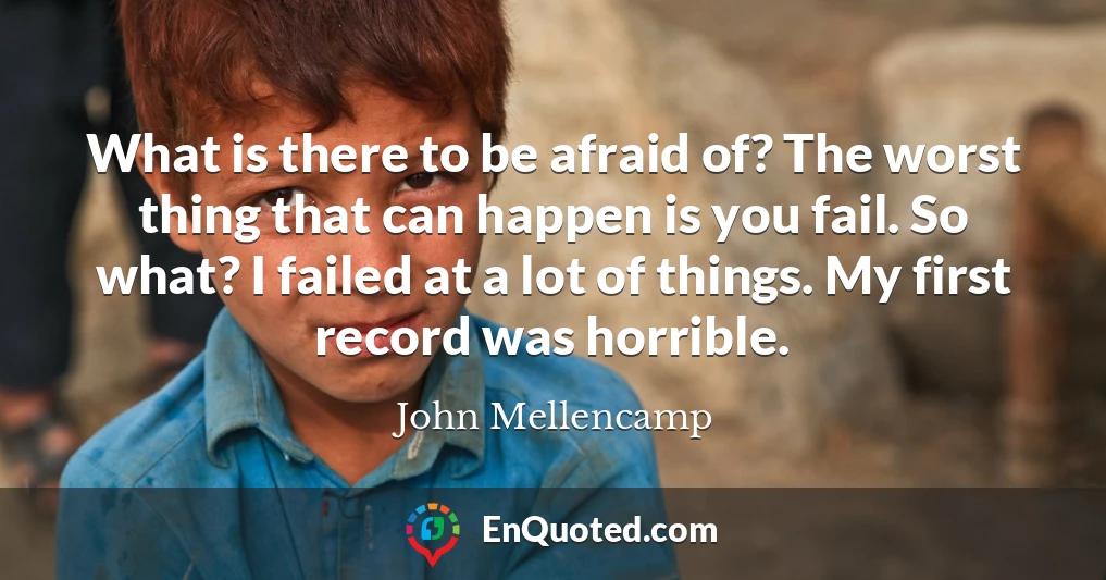 What is there to be afraid of? The worst thing that can happen is you fail. So what? I failed at a lot of things. My first record was horrible.