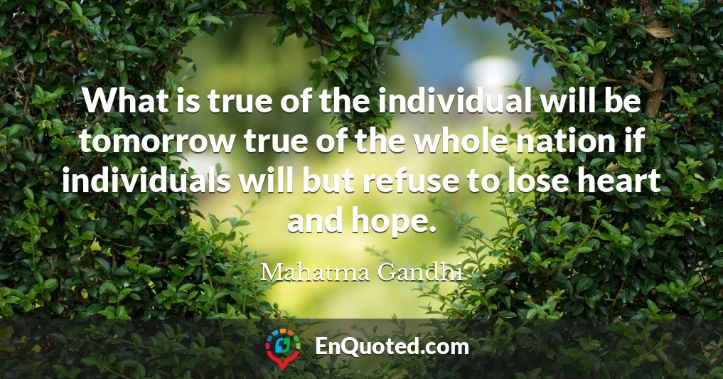 What is true of the individual will be tomorrow true of the whole nation if individuals will but refuse to lose heart and hope.