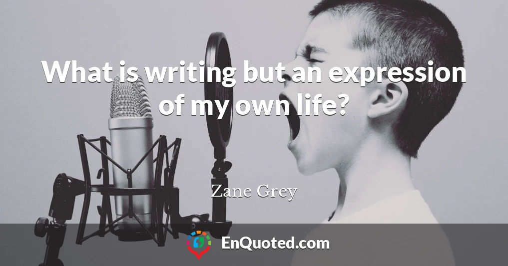 What is writing but an expression of my own life?