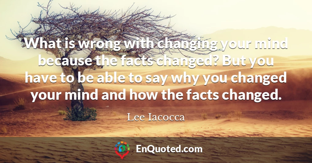 What is wrong with changing your mind because the facts changed? But you have to be able to say why you changed your mind and how the facts changed.
