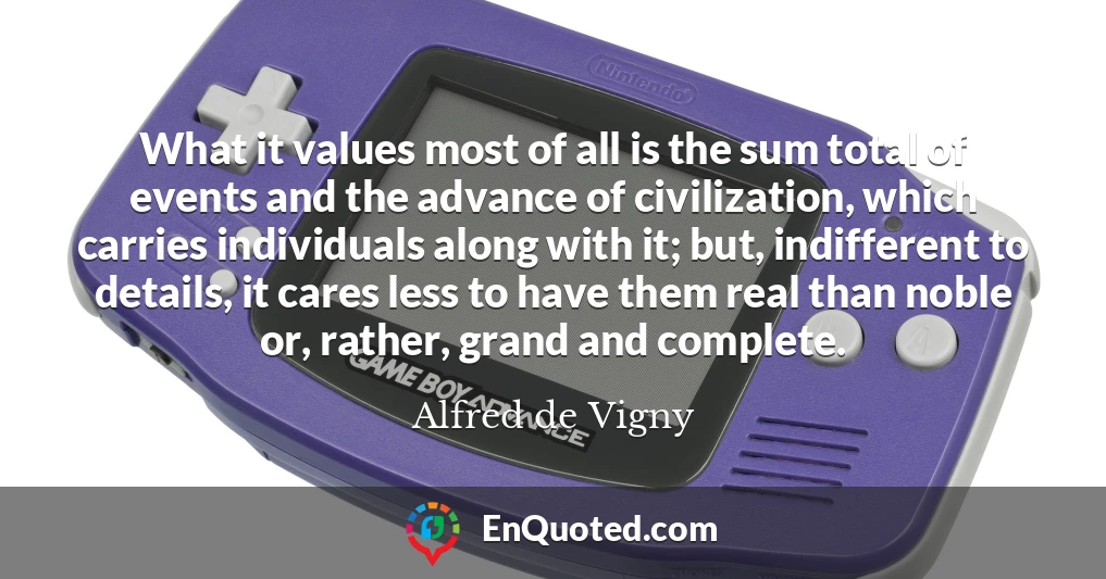 What it values most of all is the sum total of events and the advance of civilization, which carries individuals along with it; but, indifferent to details, it cares less to have them real than noble or, rather, grand and complete.