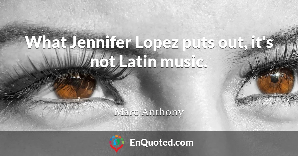 What Jennifer Lopez puts out, it's not Latin music.