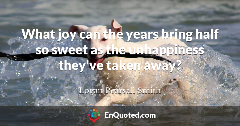What joy can the years bring half so sweet as the unhappiness they've taken away?