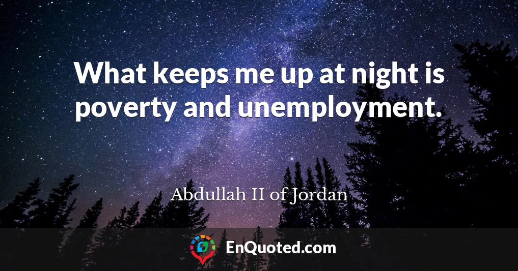 What keeps me up at night is poverty and unemployment.