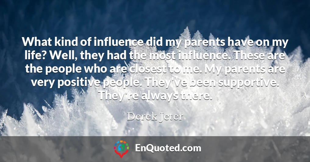 What kind of influence did my parents have on my life? Well, they had the most influence. These are the people who are closest to me. My parents are very positive people. They've been supportive. They're always there.