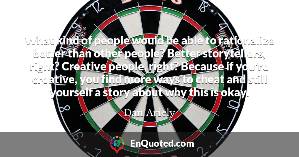 What kind of people would be able to rationalize better than other people? Better storytellers, right? Creative people, right? Because if you're creative, you find more ways to cheat and still yourself a story about why this is okay.