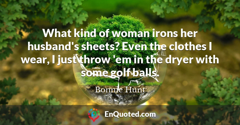 What kind of woman irons her husband's sheets? Even the clothes I wear, I just throw 'em in the dryer with some golf balls.