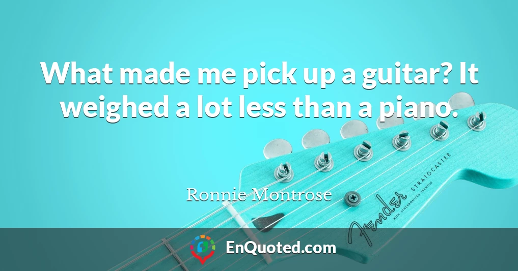 What made me pick up a guitar? It weighed a lot less than a piano.