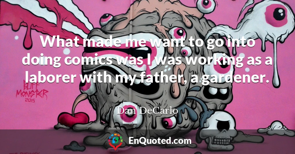 What made me want to go into doing comics was I was working as a laborer with my father, a gardener.