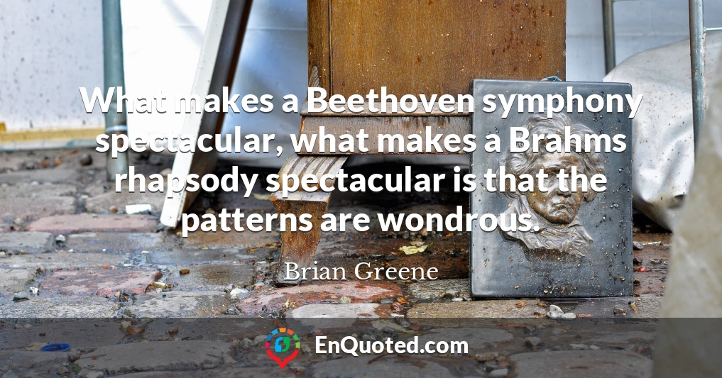 What makes a Beethoven symphony spectacular, what makes a Brahms rhapsody spectacular is that the patterns are wondrous.