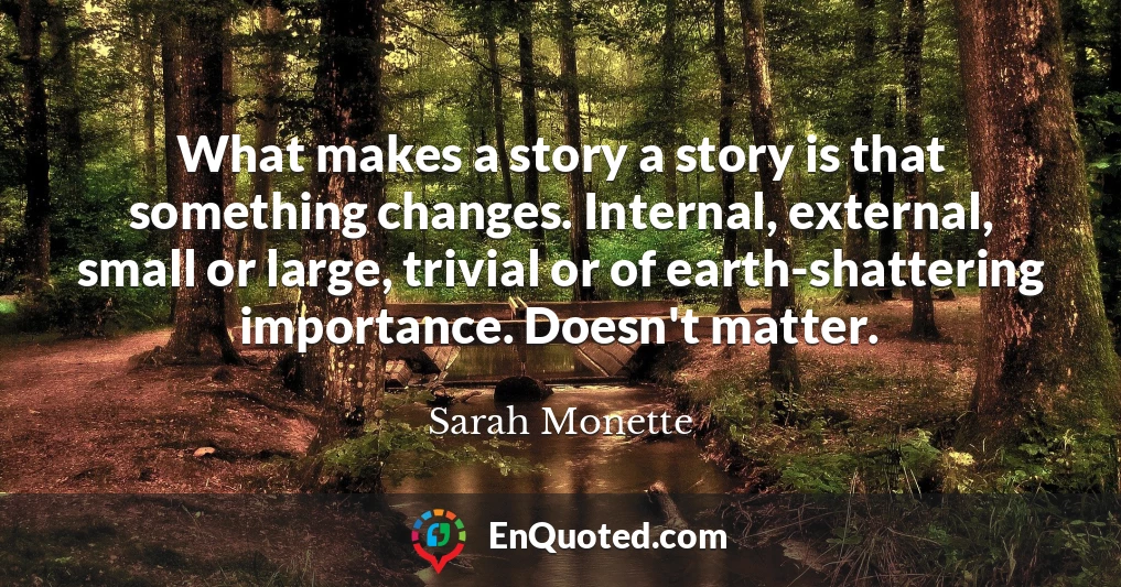 What makes a story a story is that something changes. Internal, external, small or large, trivial or of earth-shattering importance. Doesn't matter.