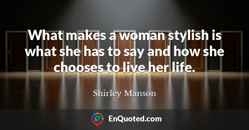 What makes a woman stylish is what she has to say and how she chooses to live her life.
