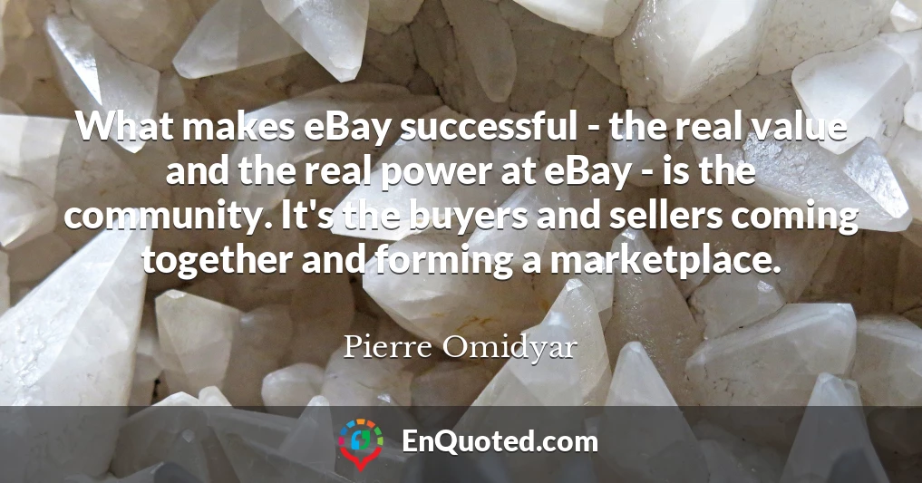 What makes eBay successful - the real value and the real power at eBay - is the community. It's the buyers and sellers coming together and forming a marketplace.