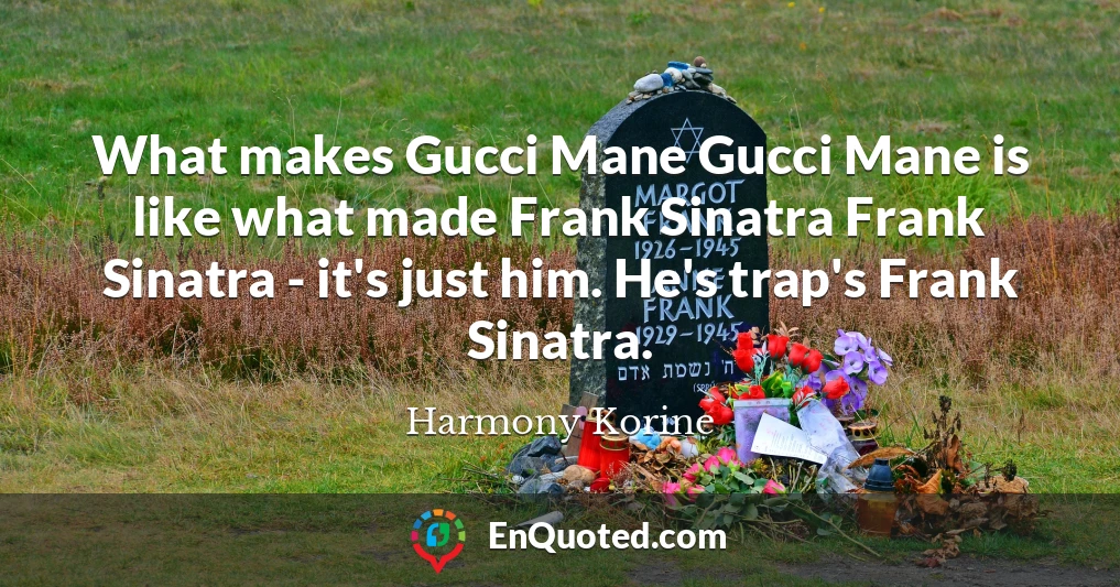 What makes Gucci Mane Gucci Mane is like what made Frank Sinatra Frank Sinatra - it's just him. He's trap's Frank Sinatra.