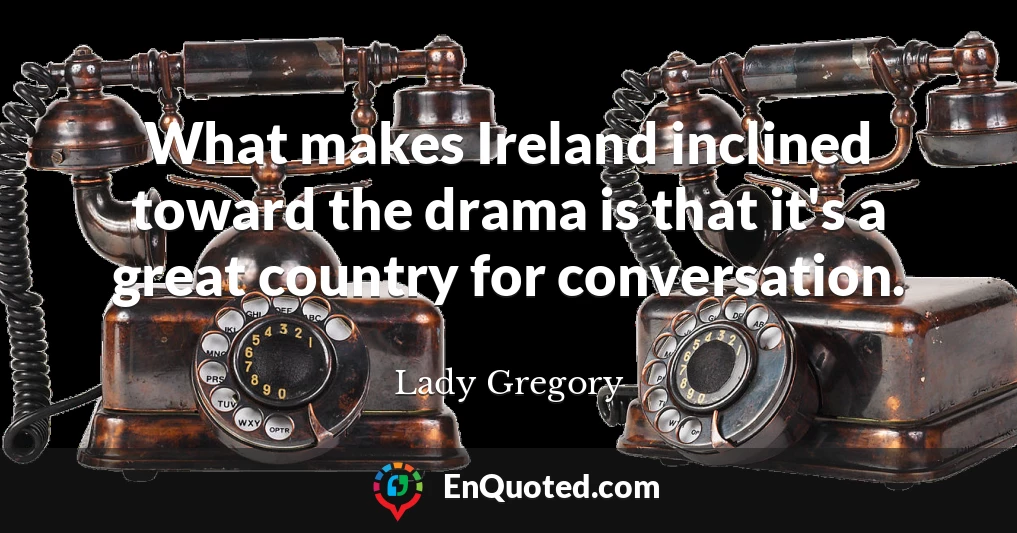 What makes Ireland inclined toward the drama is that it's a great country for conversation.