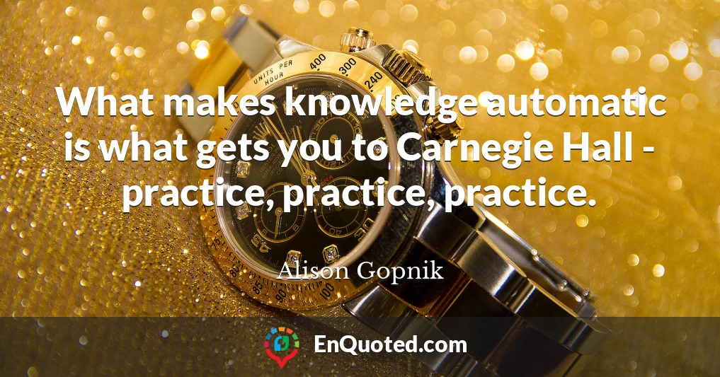 What makes knowledge automatic is what gets you to Carnegie Hall - practice, practice, practice.