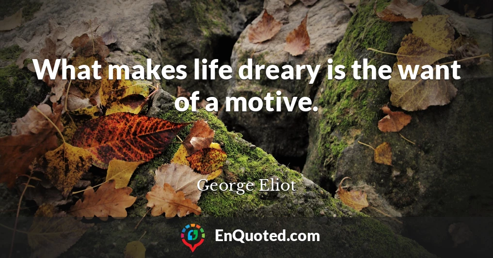 What makes life dreary is the want of a motive.