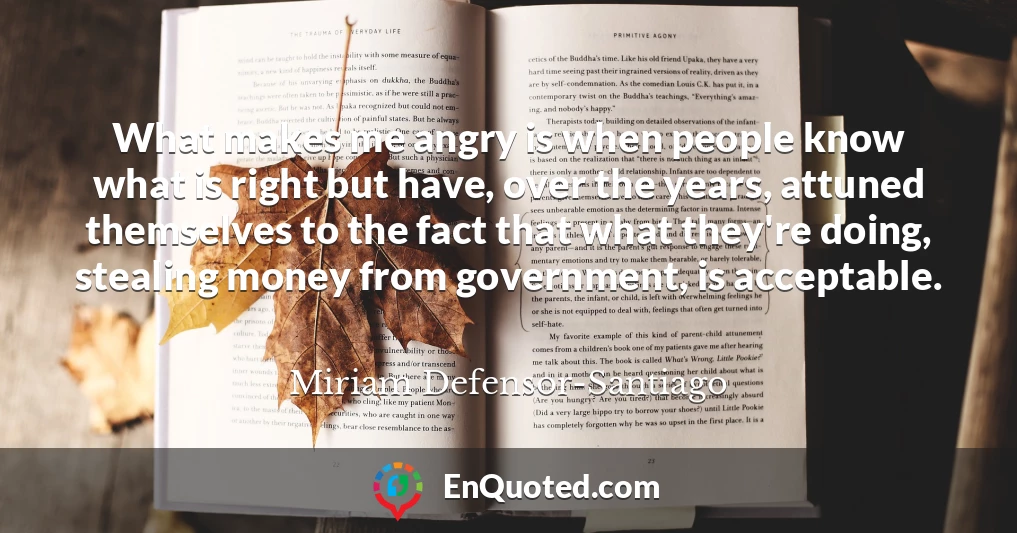 What makes me angry is when people know what is right but have, over the years, attuned themselves to the fact that what they're doing, stealing money from government, is acceptable.