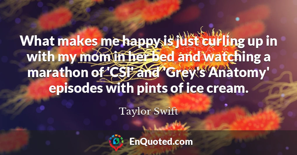 What makes me happy is just curling up in with my mom in her bed and watching a marathon of 'CSI' and 'Grey's Anatomy' episodes with pints of ice cream.