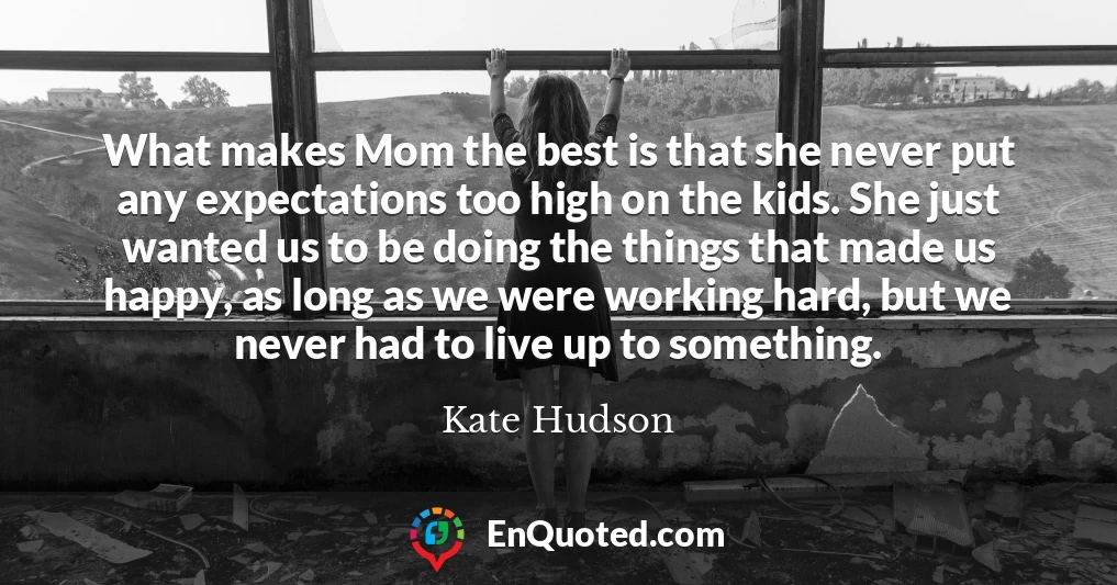 What makes Mom the best is that she never put any expectations too high on the kids. She just wanted us to be doing the things that made us happy, as long as we were working hard, but we never had to live up to something.