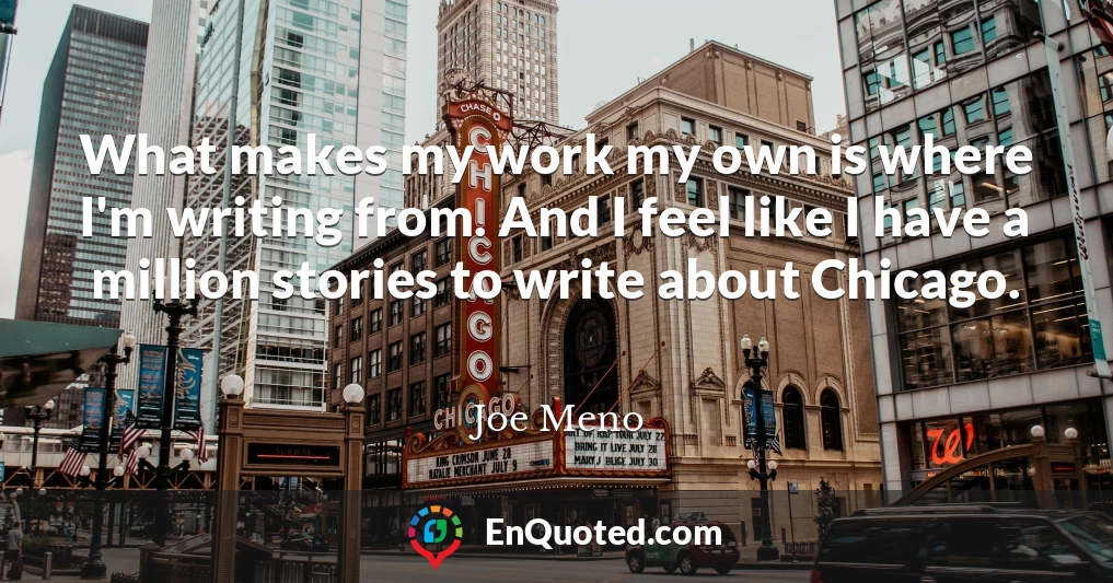 What makes my work my own is where I'm writing from. And I feel like I have a million stories to write about Chicago.