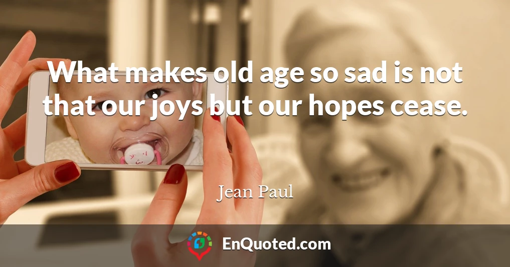 What makes old age so sad is not that our joys but our hopes cease.