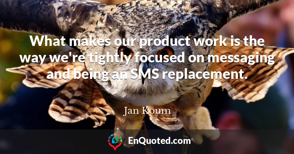 What makes our product work is the way we're tightly focused on messaging and being an SMS replacement.
