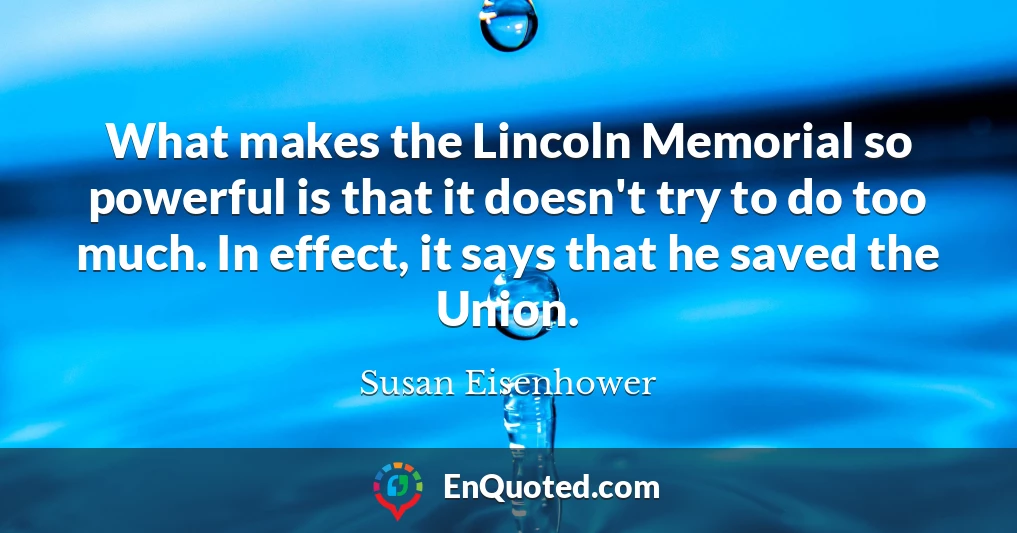 What makes the Lincoln Memorial so powerful is that it doesn't try to do too much. In effect, it says that he saved the Union.