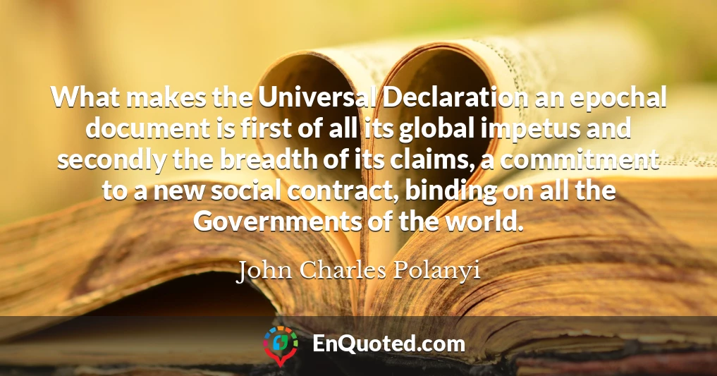 What makes the Universal Declaration an epochal document is first of all its global impetus and secondly the breadth of its claims, a commitment to a new social contract, binding on all the Governments of the world.