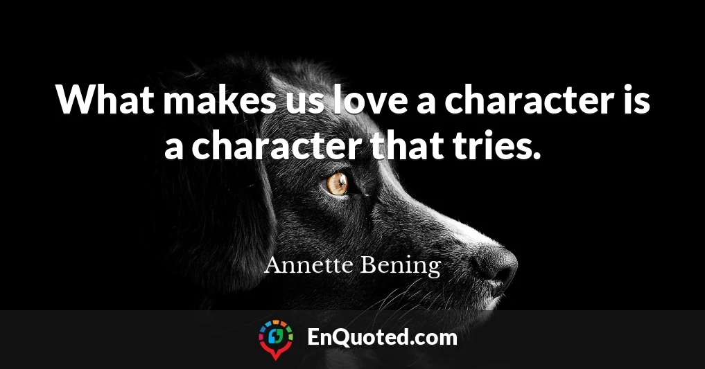 What makes us love a character is a character that tries.