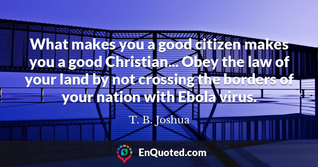 What makes you a good citizen makes you a good Christian... Obey the law of your land by not crossing the borders of your nation with Ebola virus.