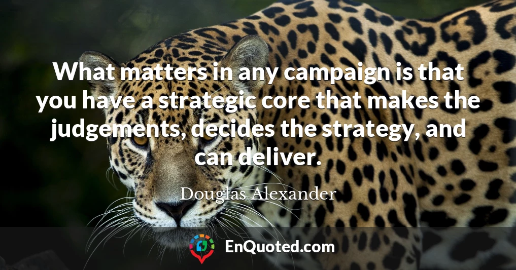 What matters in any campaign is that you have a strategic core that makes the judgements, decides the strategy, and can deliver.