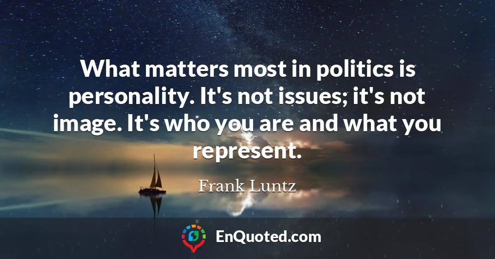 What matters most in politics is personality. It's not issues; it's not image. It's who you are and what you represent.