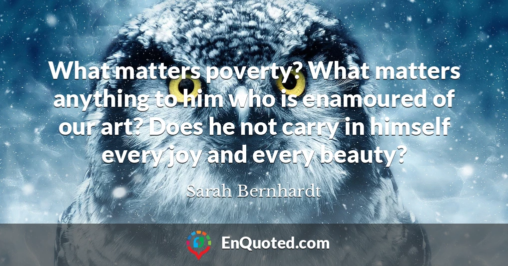 What matters poverty? What matters anything to him who is enamoured of our art? Does he not carry in himself every joy and every beauty?