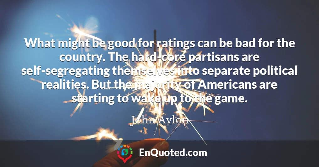 What might be good for ratings can be bad for the country. The hard-core partisans are self-segregating themselves into separate political realities. But the majority of Americans are starting to wake up to the game.