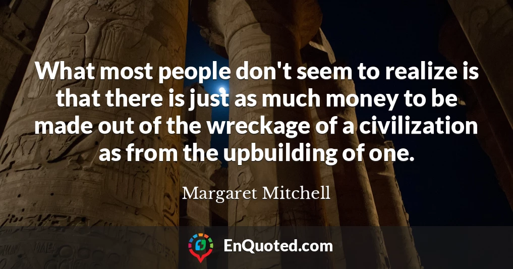 What most people don't seem to realize is that there is just as much money to be made out of the wreckage of a civilization as from the upbuilding of one.