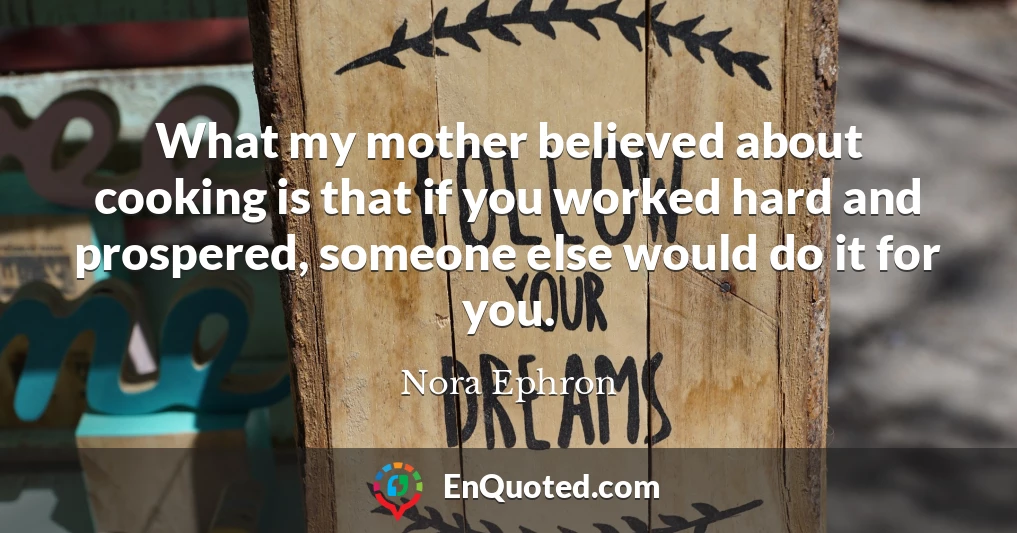 What my mother believed about cooking is that if you worked hard and prospered, someone else would do it for you.