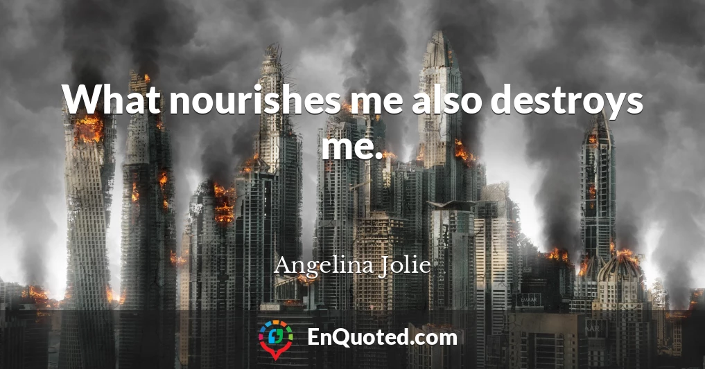 What nourishes me also destroys me.