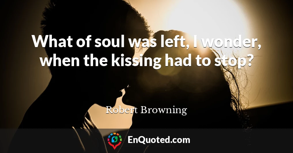 What of soul was left, I wonder, when the kissing had to stop?