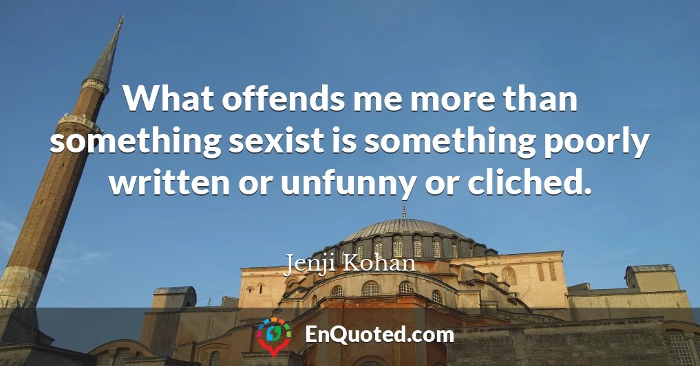 What offends me more than something sexist is something poorly written or unfunny or cliched.